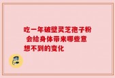 吃一年破壁灵芝孢子粉 会给身体带来哪些意想不到的变化