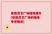 旌德灵芝广场雕像图片(旌德灵芝广场的雕像举世瞩目)