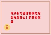 孢子粉与西洋参同吃后会发生什么？的奇妙效果