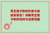 灵芝孢子粉的作用与用途及禁忌？详解灵芝孢子粉的功效与适用范围？