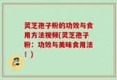 灵芝孢子粉的功效与食用方法视频(灵芝孢子粉：功效与美味食用法！)