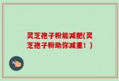 灵芝孢子粉能减肥(灵芝孢子粉助你减重！)
