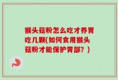 猴头菇粉怎么吃才养胃吃几颗(如何食用猴头菇粉才能保护胃部？)