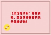 《灵芝孢子粉：养生新宠，蕴含多种营养的天然健康好物》