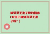 破壁灵芝孢子粉的储存(如何正确储存灵芝孢子粉？)