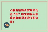 心脏有病能否食用灵芝孢子粉？医生解答心脏病患者的灵芝孢子粉问题？