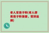 老人家孢子粉(老人使用孢子粉保健，受到追捧)