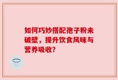 如何巧妙搭配孢子粉未破壁，提升饮食风味与营养吸收？