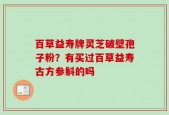 百草益寿牌灵芝破壁孢子粉？有买过百草益寿古方参斛的吗