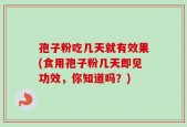 孢子粉吃几天就有效果(食用孢子粉几天即见功效，你知道吗？)