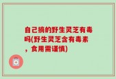 自己摘的野生灵芝有毒吗(野生灵芝含有毒素，食用需谨慎)