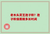 老木头灵芝孢子粉？孢子粉保质期多长时间
