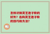 怎样识别灵芝孢子粉的好外？选购灵芝孢子粉的技巧和方法？