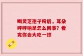 喝灵芝孢子粉后，耳朵呼呼响是怎么回事？看完你会大吃一惊