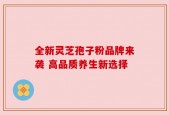 全新灵芝孢子粉品牌来袭 高品质养生新选择