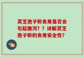 灵芝孢子粉食用是否会引起腹泻？？详解灵芝孢子粉的食用安全性？