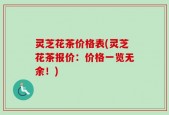 灵芝花茶价格表(灵芝花茶报价：价格一览无余！)