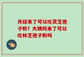 月经来了可以吃灵芝孢子粉？大姨妈来了可以吃林芝孢子粉吗