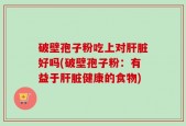 破壁孢子粉吃上对肝脏好吗(破壁孢子粉：有益于肝脏健康的食物)