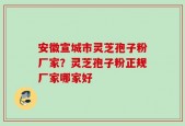 安徽宣城市灵芝孢子粉厂家？灵芝孢子粉正规厂家哪家好