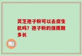 灵芝孢子粉可以去腐生肌吗？孢子粉的保质期多长
