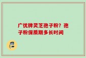 广优牌灵芝孢子粉？孢子粉保质期多长时间
