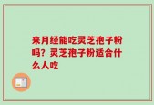 来月经能吃灵芝孢子粉吗？灵芝孢子粉适合什么人吃