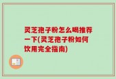 灵芝孢子粉怎么喝推荐一下(灵芝孢子粉如何饮用完全指南)