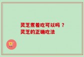 灵芝煮着吃可以吗 ？灵芝的正确吃法