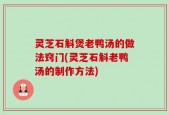 灵芝石斛煲老鸭汤的做法窍门(灵芝石斛老鸭汤的制作方法)