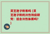 灵芝孢子粉寒吗 (灵芝孢子粉的冷热效应研究：适合冷热体质吗？)