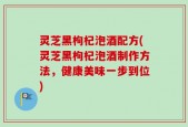 灵芝黑枸杞泡酒配方(灵芝黑枸杞泡酒制作方法，健康美味一步到位)