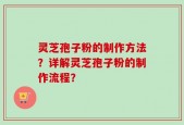 灵芝孢子粉的制作方法？详解灵芝孢子粉的制作流程？