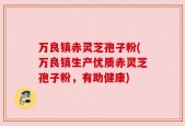 万良镇赤灵芝孢子粉(万良镇生产优质赤灵芝孢子粉，有助健康)