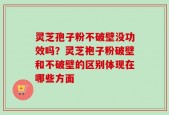 灵芝孢子粉不破壁没功效吗？灵芝袍子粉破壁和不破壁的区别体现在哪些方面