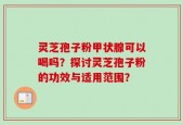 灵芝孢子粉甲状腺可以喝吗？探讨灵芝孢子粉的功效与适用范围？