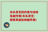 石头灵芝的作用与功效及副作用(石头灵芝：探索其益处和副作用)