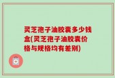 灵芝孢子油胶囊多少钱盒(灵芝孢子油胶囊价格与规格均有差别)