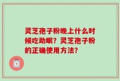 灵芝孢子粉晚上什么时候吃助眠？灵芝孢子粉的正确使用方法？