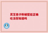 灵芝孢子粉破壁后正确吃法你知道吗