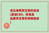 老总来喝灵芝茶的说说(邀请CEO，享用高品质灵芝茶的特别邀请)