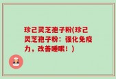 珍己灵芝孢子粉(珍己灵芝孢子粉：强化免疫力，改善睡眠！)