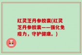 红灵芝丹参胶囊(红灵芝丹参胶囊——强化免疫力，守护健康。)
