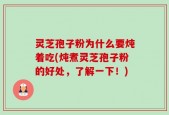 灵芝孢子粉为什么要炖着吃(炖煮灵芝孢子粉的好处，了解一下！)