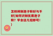 怎样辨别孢子粉好与不好(如何识别优质孢子粉？学会这几招即可！)