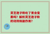 灵芝孢子粉吃了胃会变黑吗？解析灵芝孢子粉的功效和副作用？