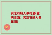 灵芝石斛人参花酒(重庆名酒：灵芝石斛人参花酒)