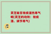 灵芝能否祛痰湿热寒气呢(灵芝的功效：祛痰湿、调节寒气)