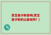 灵芝孢子粉苦吗(灵芝孢子粉的口感如何？)