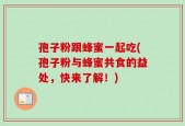 孢子粉跟蜂蜜一起吃(孢子粉与蜂蜜共食的益处，快来了解！)